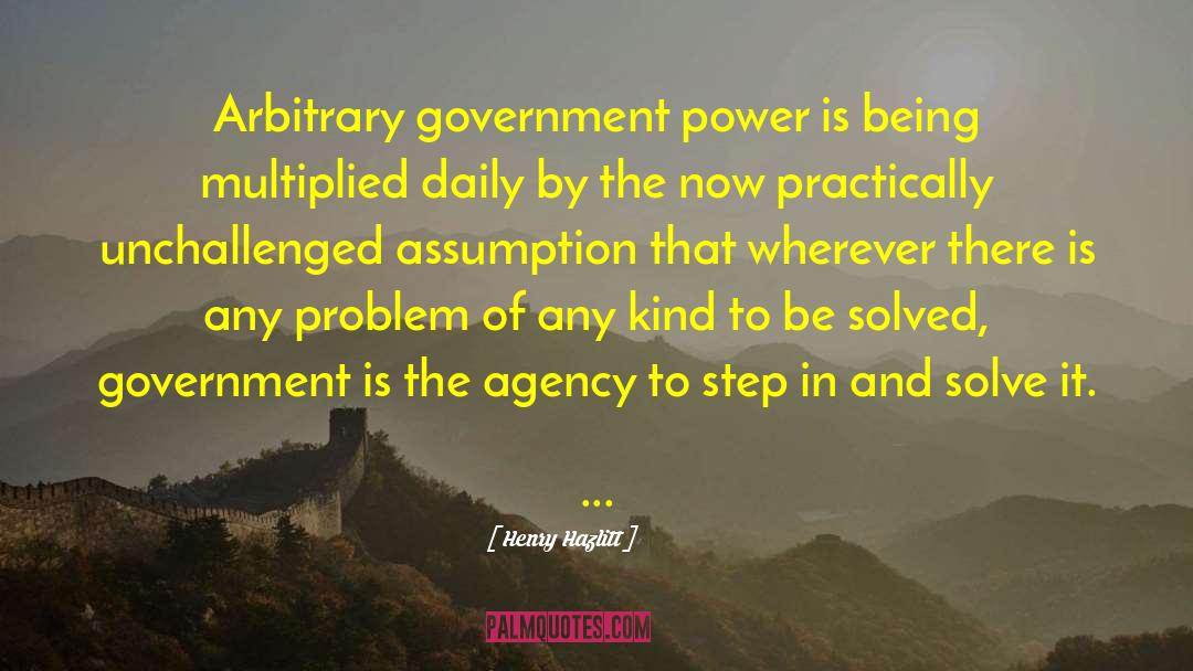 Henry Hazlitt Quotes: Arbitrary government power is being