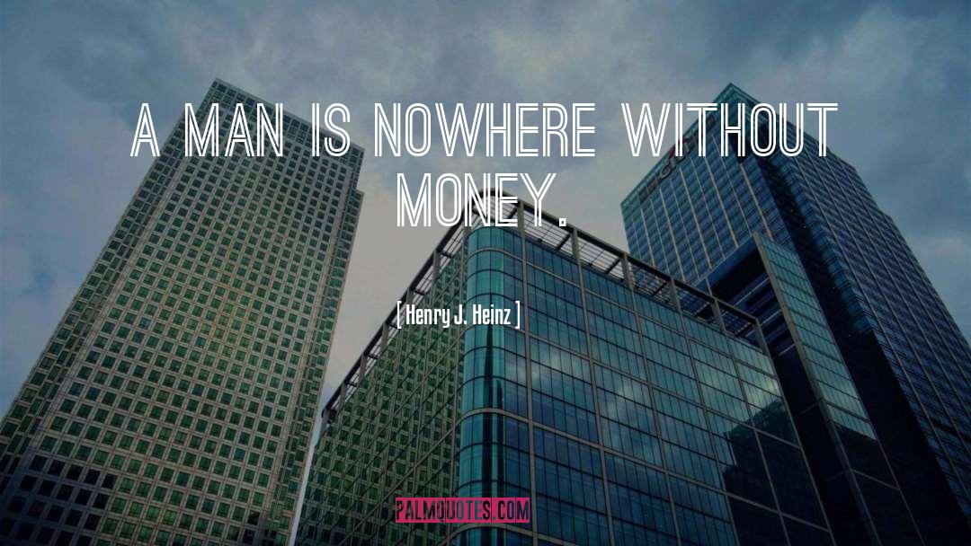 Henry J. Heinz Quotes: A man is nowhere without