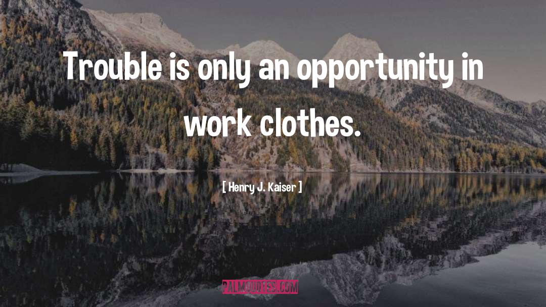 Henry J. Kaiser Quotes: Trouble is only an opportunity
