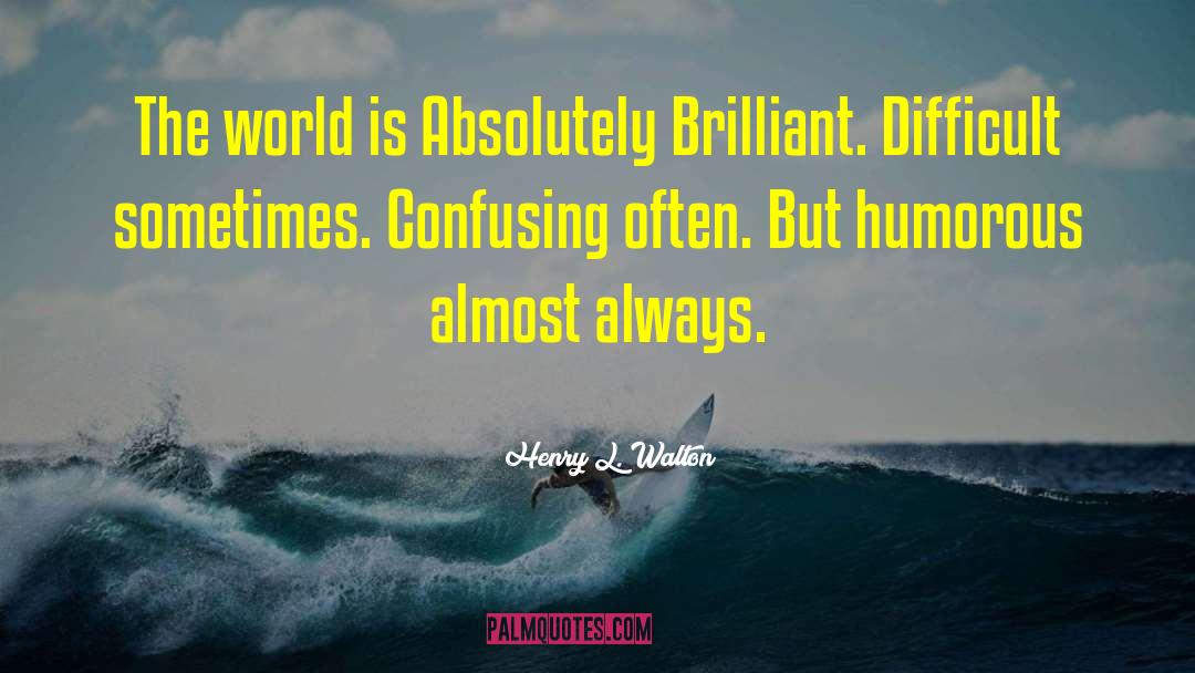 Henry L. Walton Quotes: The world is Absolutely Brilliant.