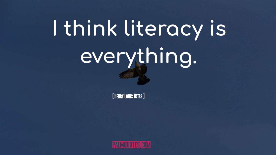 Henry Louis Gates Quotes: I think literacy is everything.