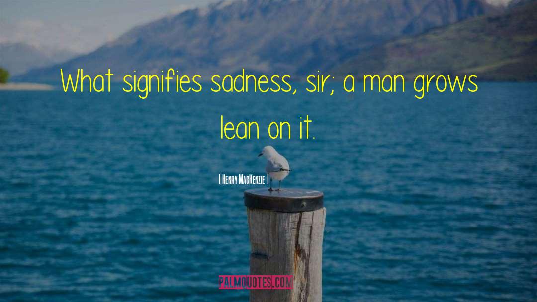 Henry MacKenzie Quotes: What signifies sadness, sir; a
