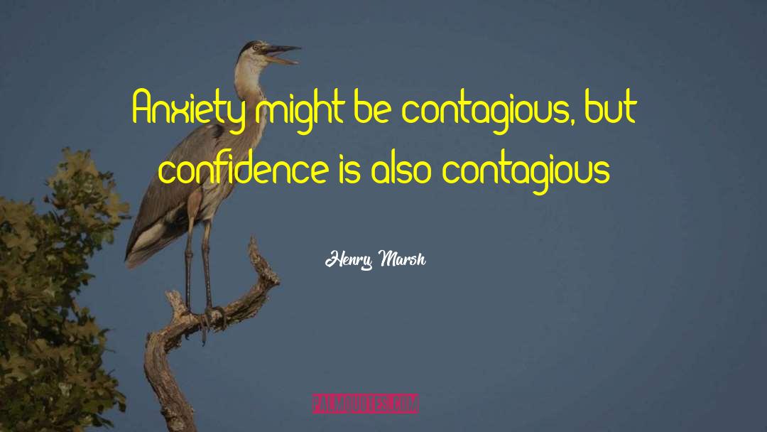 Henry Marsh Quotes: Anxiety might be contagious, but