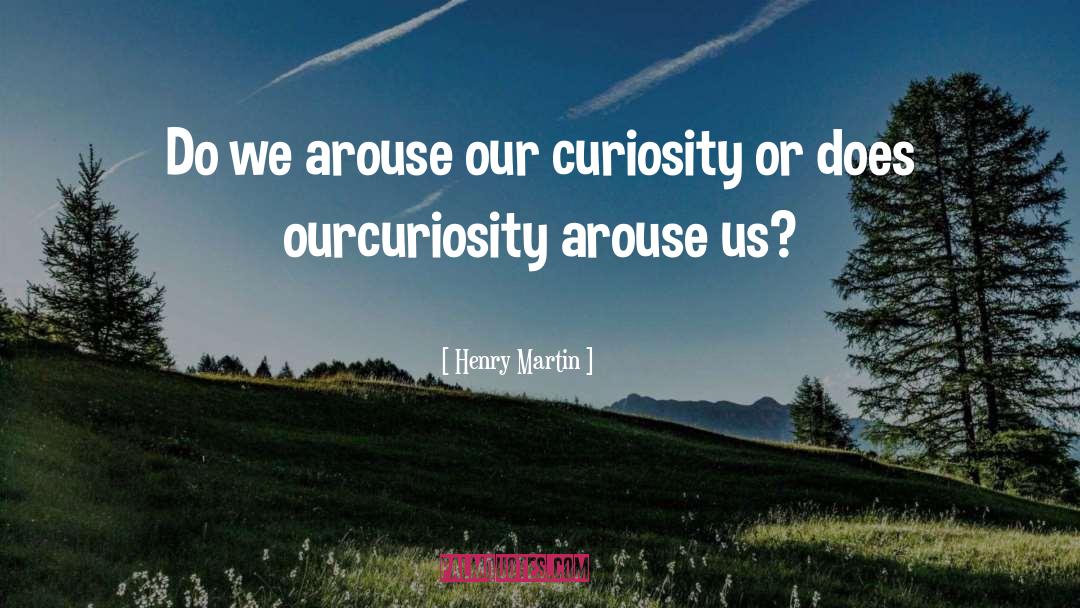 Henry Martin Quotes: Do we arouse our curiosity