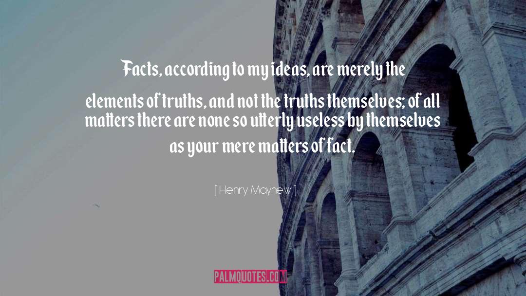 Henry Mayhew Quotes: Facts, according to my ideas,