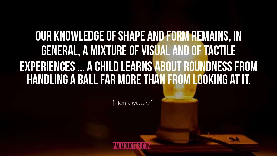 Henry Moore Quotes: Our knowledge of shape and