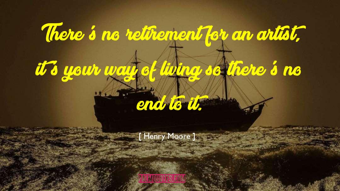 Henry Moore Quotes: There's no retirement for an
