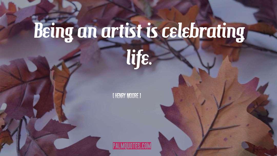 Henry Moore Quotes: Being an artist is celebrating