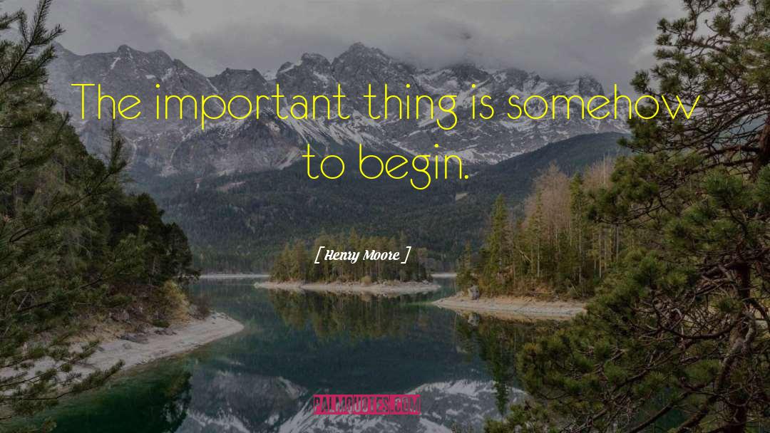 Henry Moore Quotes: The important thing is somehow