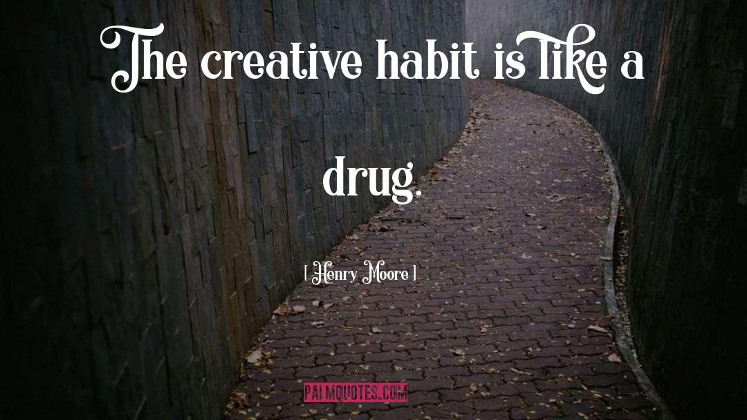 Henry Moore Quotes: The creative habit is like