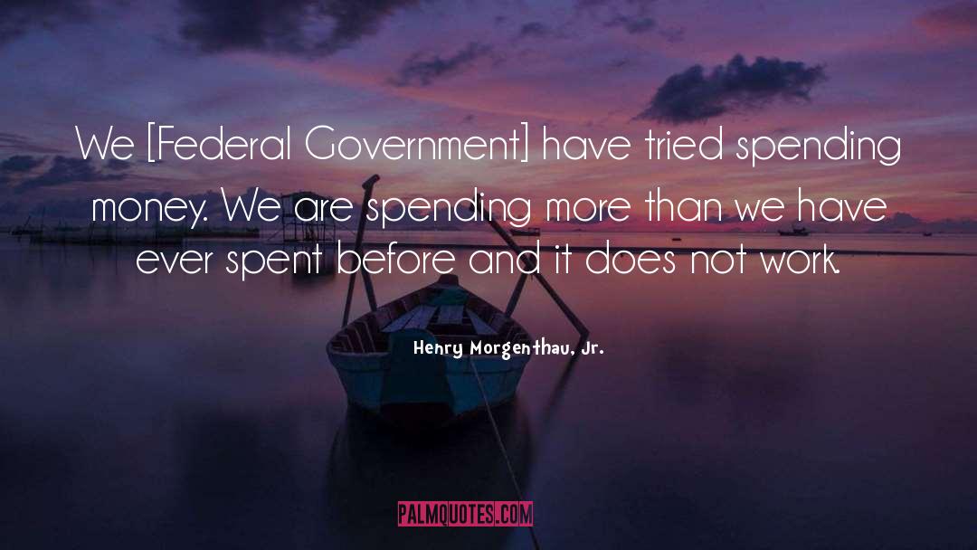 Henry Morgenthau, Jr. Quotes: We [Federal Government] have tried