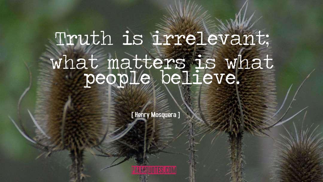 Henry Mosquera Quotes: Truth is irrelevant; what matters