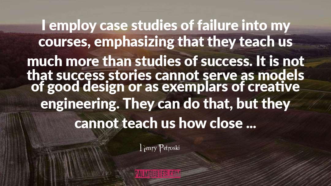 Henry Petroski Quotes: I employ case studies of