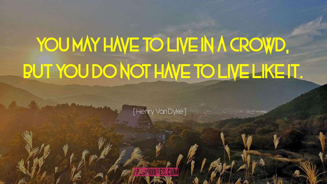 Henry Van Dyke Quotes: You may have to live