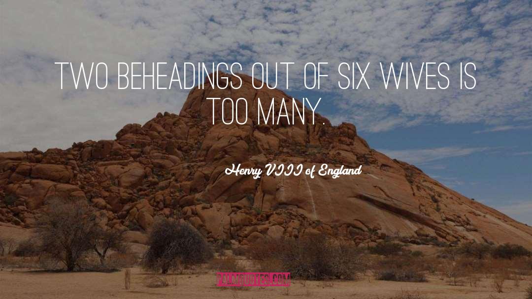 Henry VIII Of England Quotes: Two beheadings out of six