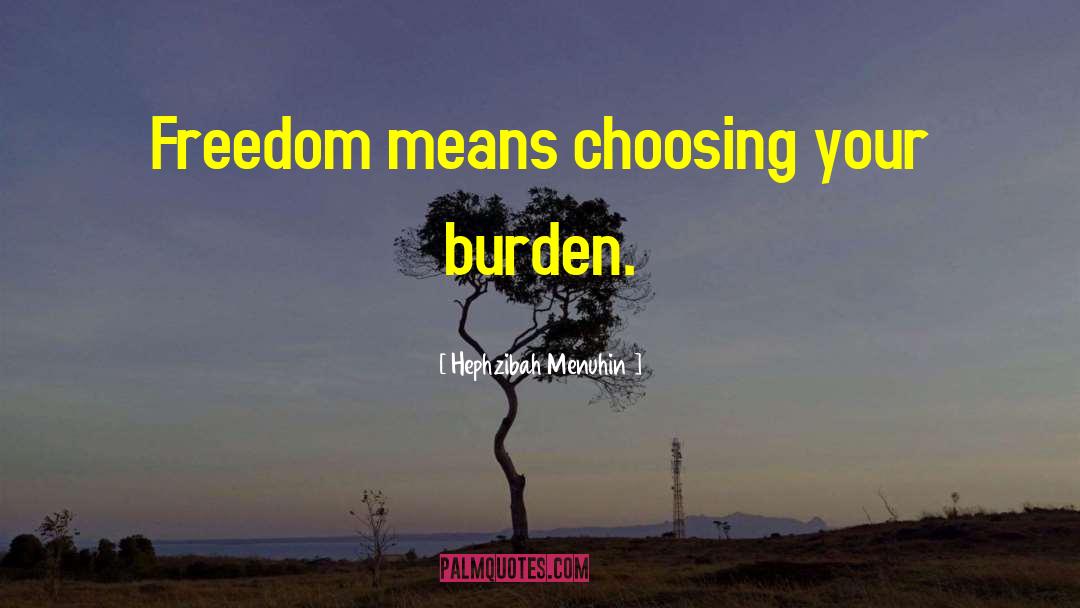 Hephzibah Menuhin Quotes: Freedom means choosing your burden.