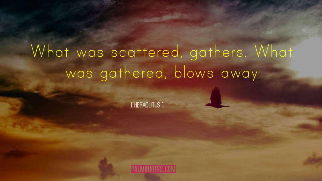 Heraclitus Quotes: What was scattered, gathers. <br>What