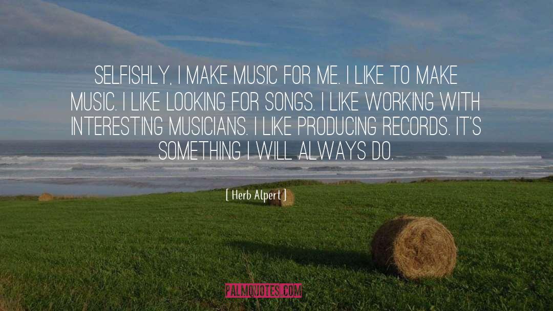 Herb Alpert Quotes: Selfishly, I make music for
