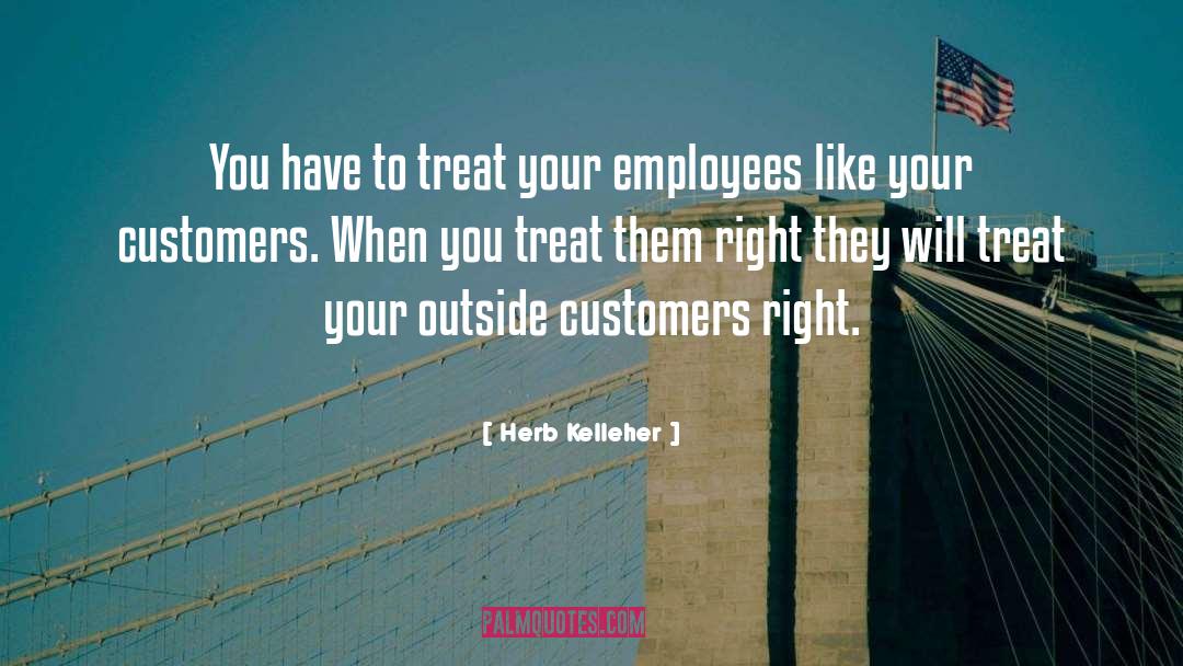Herb Kelleher Quotes: You have to treat your