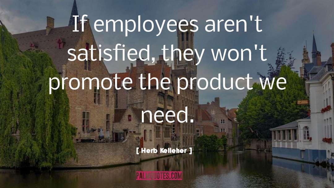 Herb Kelleher Quotes: If employees aren't satisfied, they
