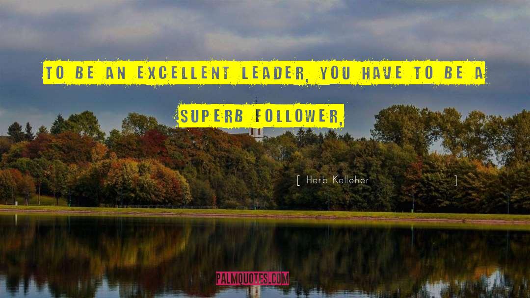 Herb Kelleher Quotes: To be an excellent leader,