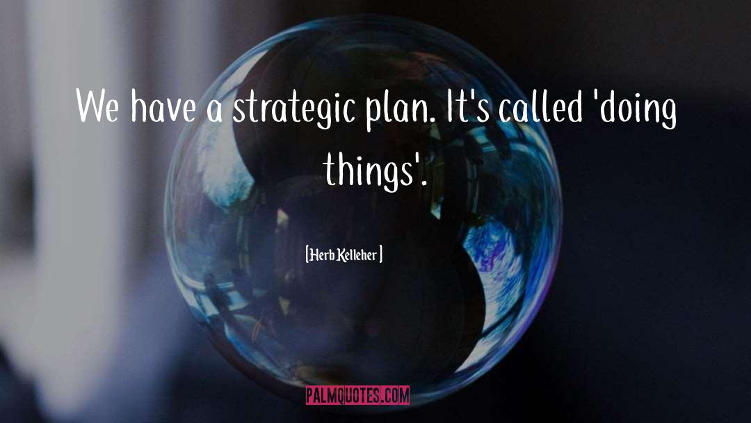 Herb Kelleher Quotes: We have a strategic plan.