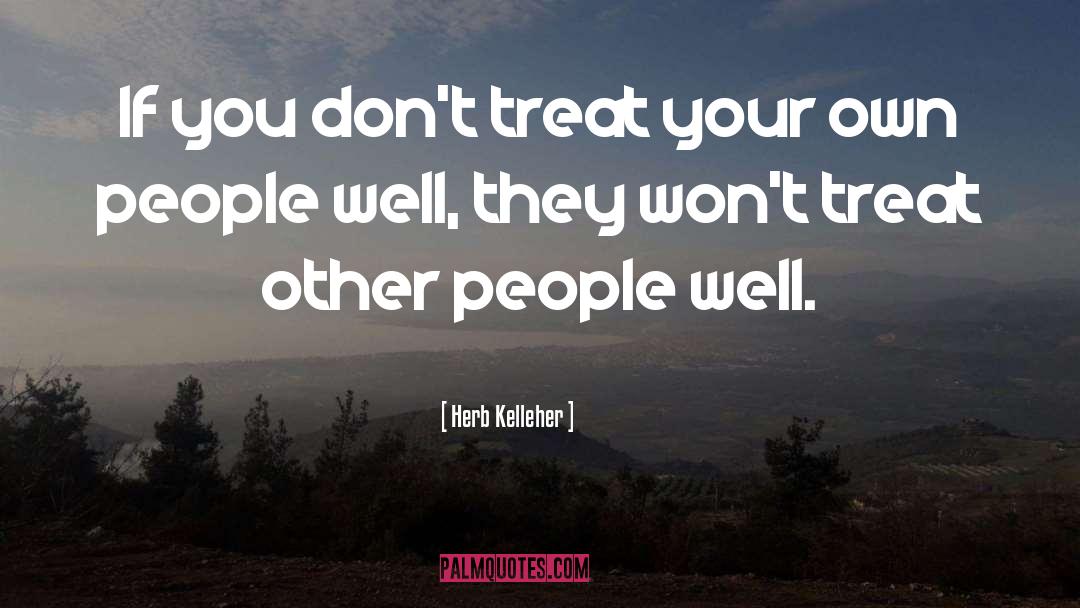 Herb Kelleher Quotes: If you don't treat your