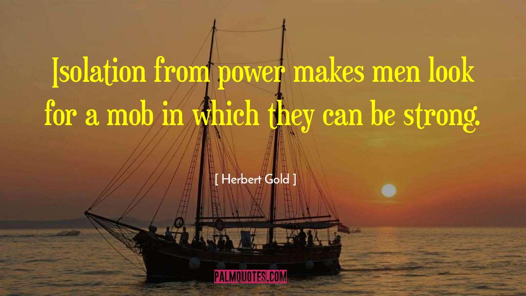 Herbert Gold Quotes: Isolation from power makes men