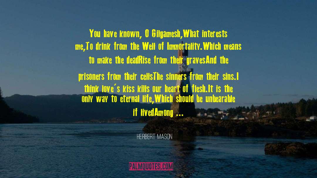 Herbert Mason Quotes: You have known, O Gilgamesh,<br