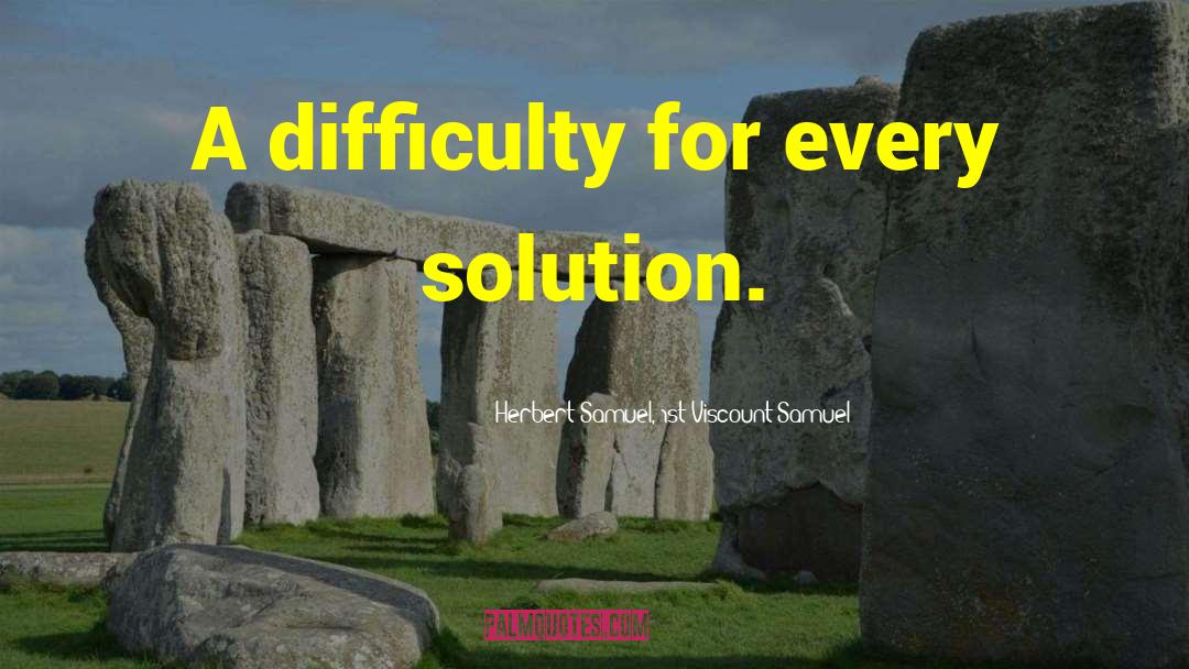 Herbert Samuel, 1st Viscount Samuel Quotes: A difficulty for every solution.