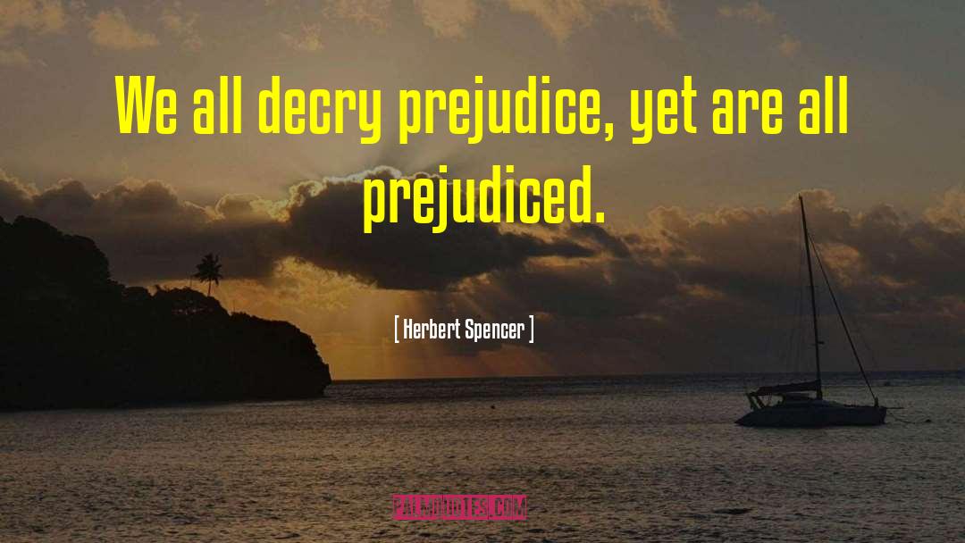 Herbert Spencer Quotes: We all decry prejudice, yet