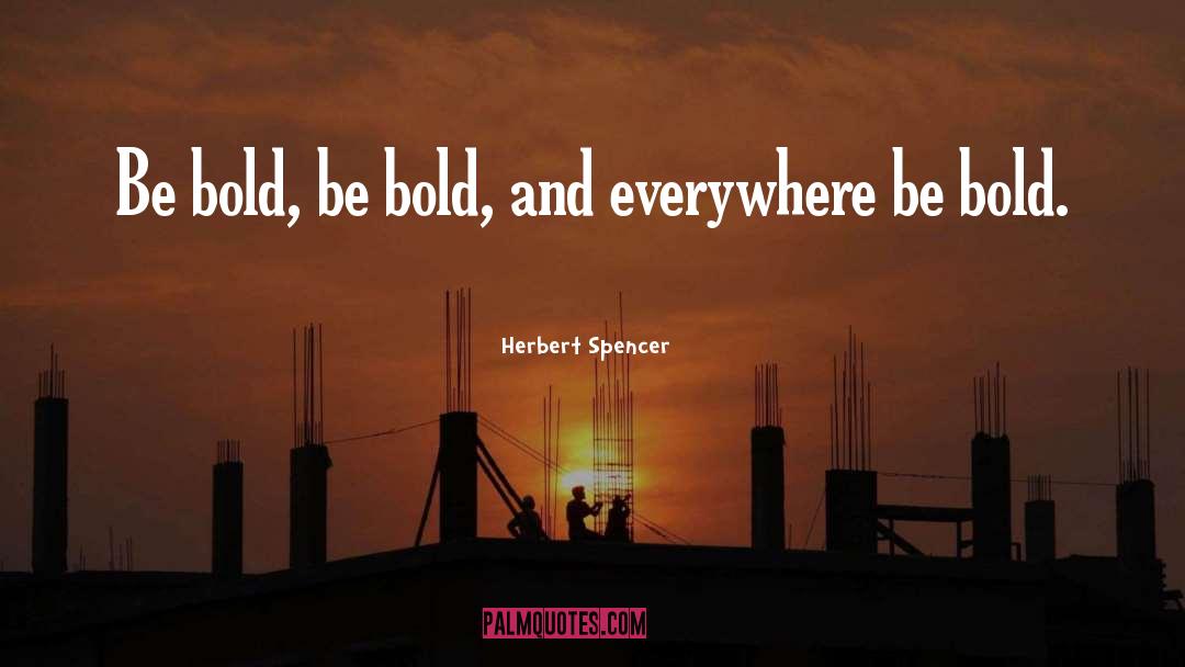 Herbert Spencer Quotes: Be bold, be bold, and