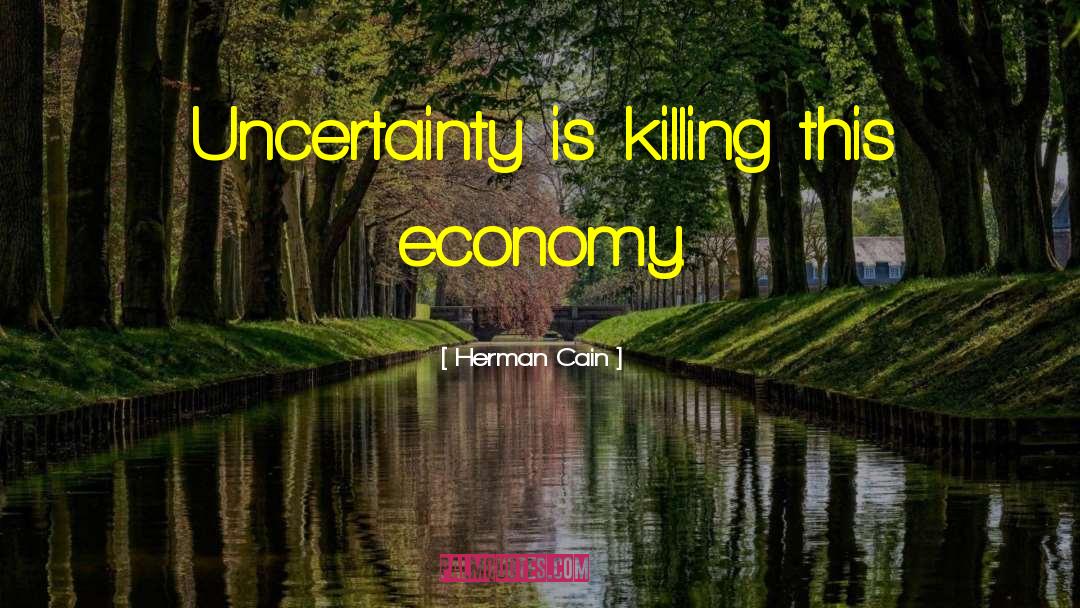 Herman Cain Quotes: Uncertainty is killing this economy.