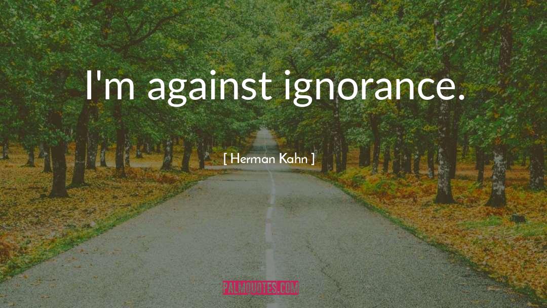 Herman Kahn Quotes: I'm against ignorance.