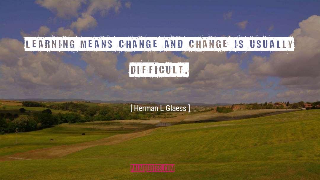 Herman L Glaess Quotes: Learning means change and change