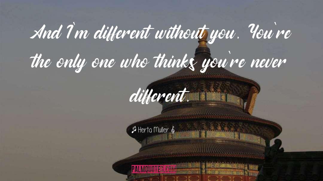Herta Muller Quotes: And I'm different without you.