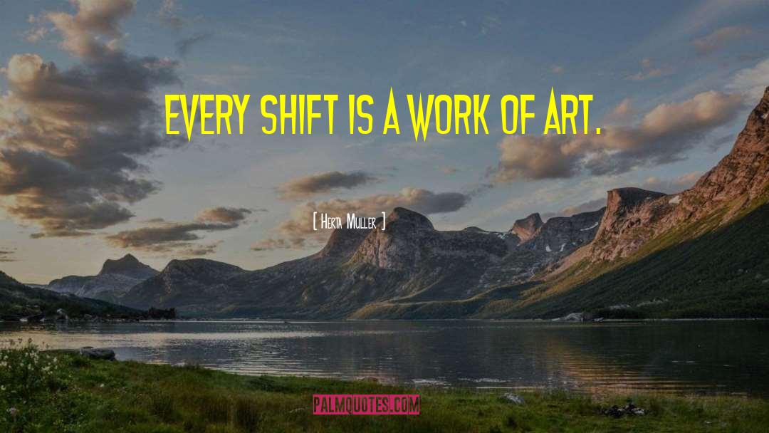 Herta Muller Quotes: Every shift is a work