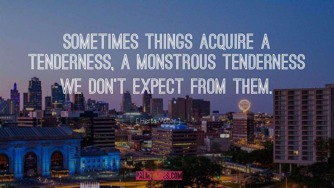 Herta Muller Quotes: Sometimes things acquire a tenderness,