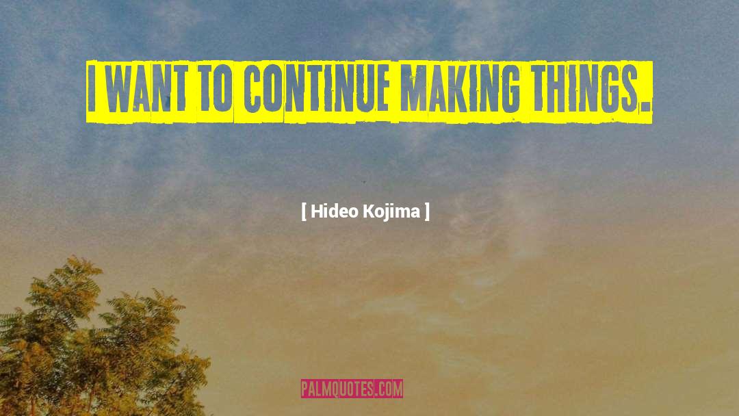 Hideo Kojima Quotes: I want to continue making