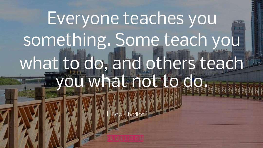 Hilda Charlton Quotes: Everyone teaches you something. Some