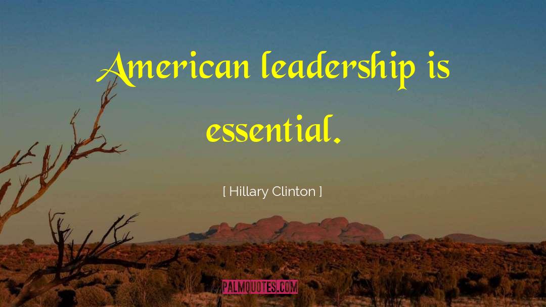 Hillary Clinton Quotes: American leadership is essential.