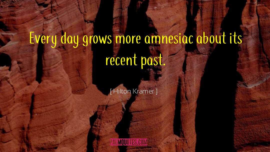 Hilton Kramer Quotes: Every day grows more amnesiac