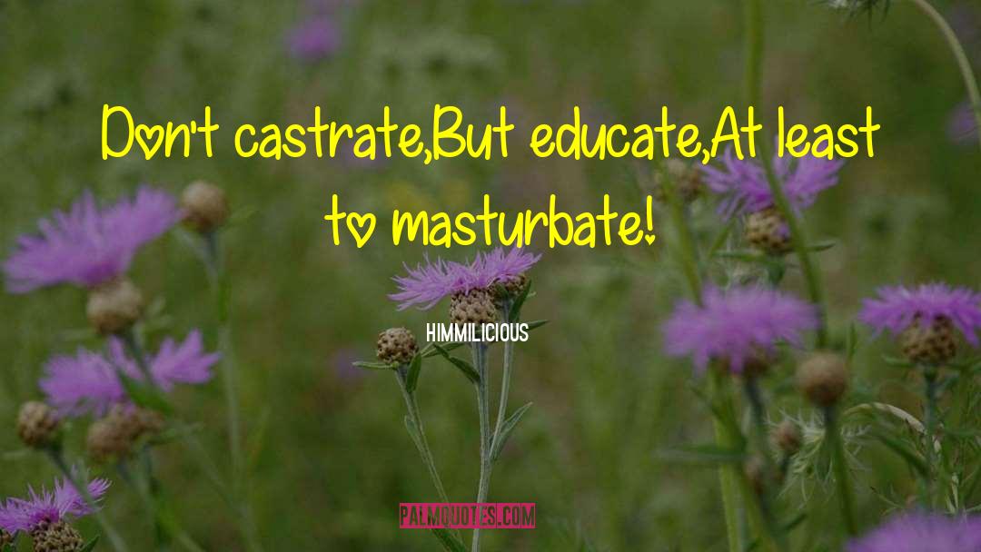 Himmilicious Quotes: Don't castrate,<br>But educate,<br>At least to