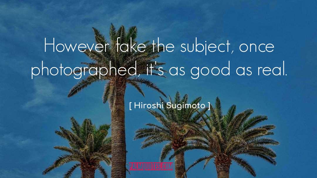 Hiroshi Sugimoto Quotes: However fake the subject, once