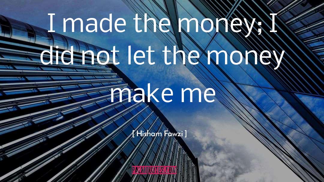 Hisham Fawzi Quotes: I made the money; I