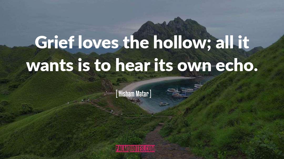 Hisham Matar Quotes: Grief loves the hollow; all