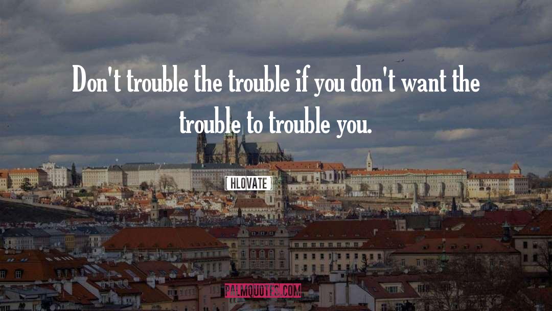 Hlovate Quotes: Don't trouble the trouble if