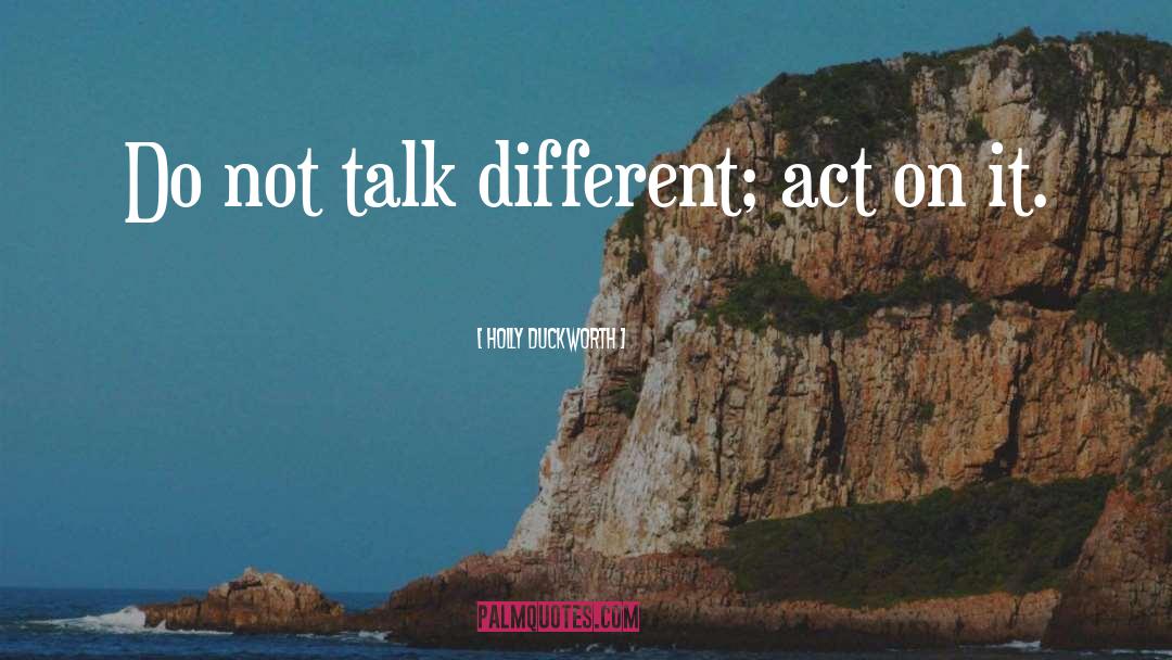 Holly Duckworth Quotes: Do not talk different; act