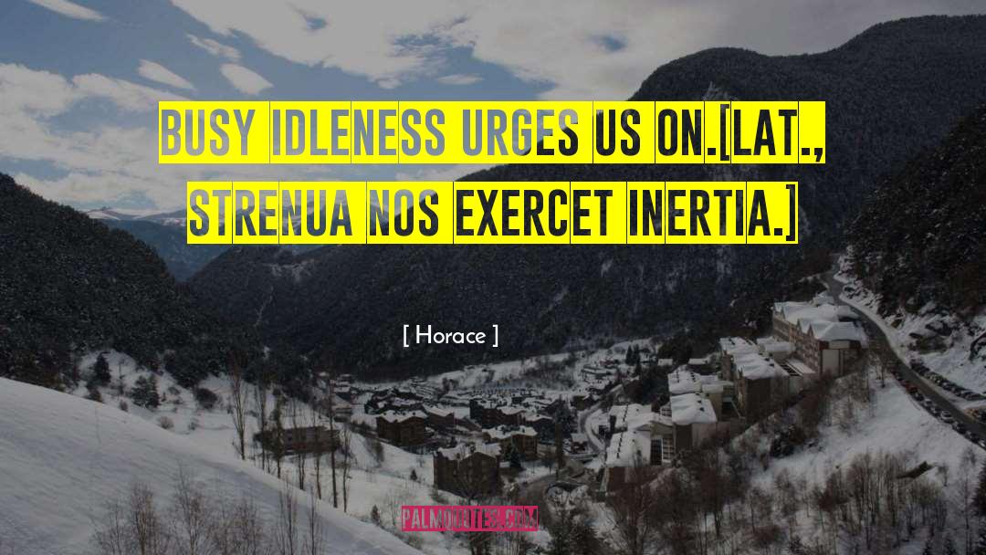 Horace Quotes: Busy idleness urges us on.<br>[Lat.,