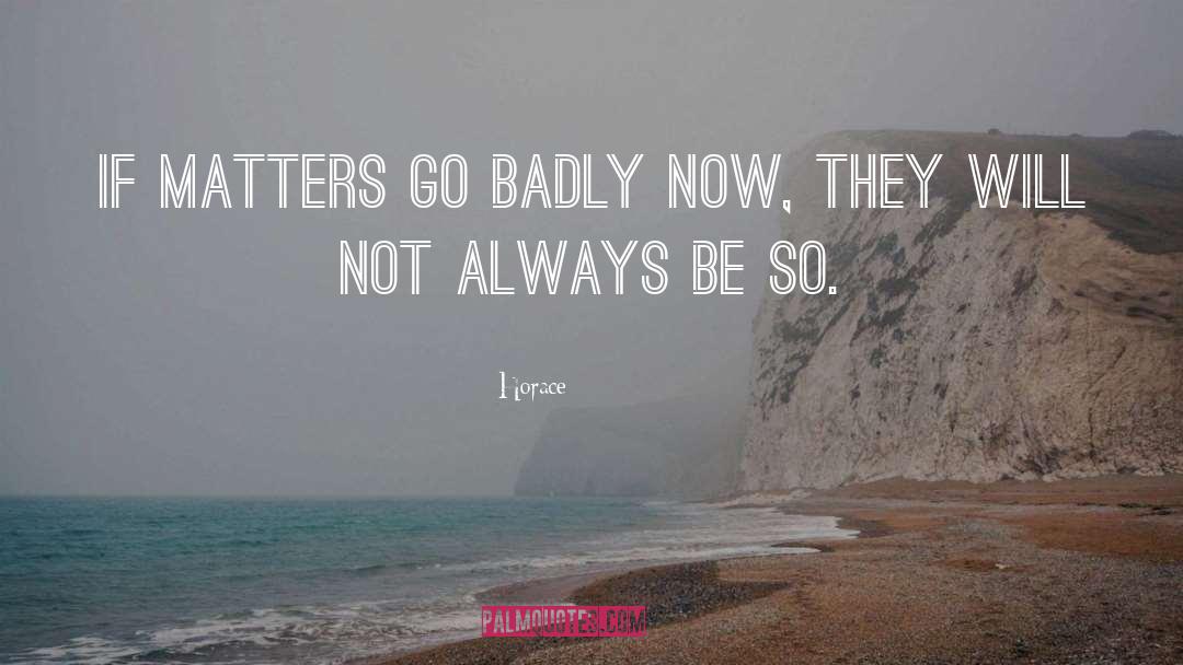 Horace Quotes: If matters go badly now,